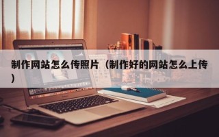 新野制作网站怎么传照片（制作好的网站怎么上传）