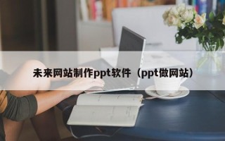 新野未来网站制作ppt软件（ppt做网站）
