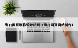 新野海口网页制作设计培训（海口网页网站制作）