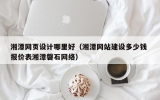 新野湘潭网页设计哪里好（湘潭网站建设多少钱 报价表湘潭磐石网络）