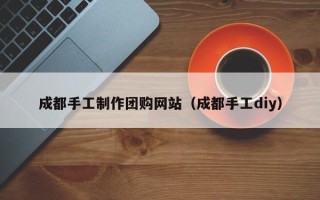 新野成都手工制作团购网站（成都手工diy）