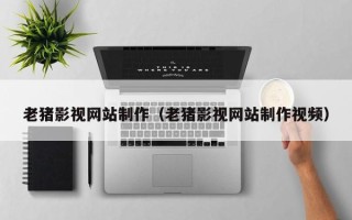 新野老猪影视网站制作（老猪影视网站制作视频）