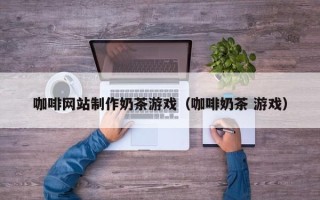 新野咖啡网站制作奶茶游戏（咖啡奶茶 游戏）