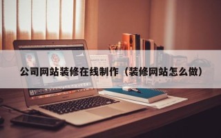 新野公司网站装修在线制作（装修网站怎么做）