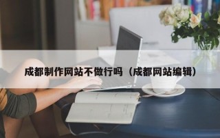 新野成都制作网站不做行吗（成都网站编辑）