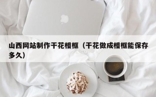 新野山西网站制作干花相框（干花做成相框能保存多久）