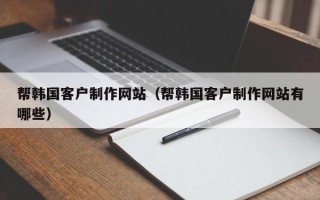 新野帮韩国客户制作网站（帮韩国客户制作网站有哪些）